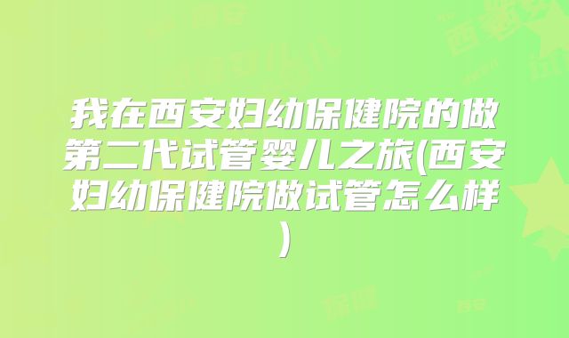 我在西安妇幼保健院的做第二代试管婴儿之旅(西安妇幼保健院做试管怎么样)