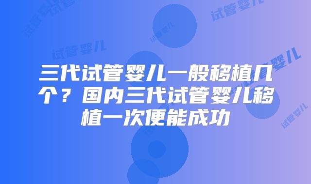 三代试管婴儿一般移植几个?国内三代试管婴儿移植一次便能成功