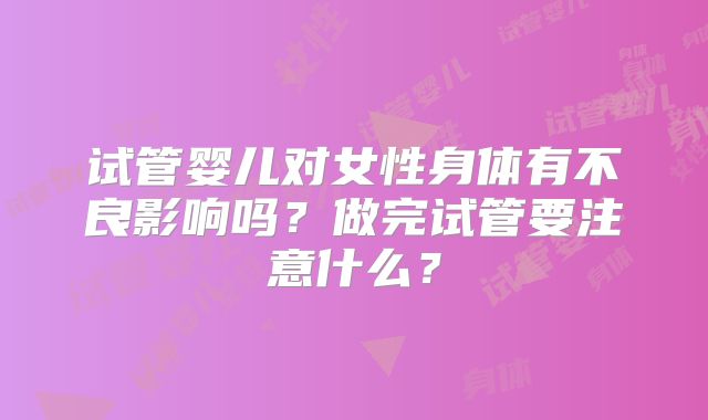 试管婴儿对女性身体有不良影响吗？做完试管要注意什么？