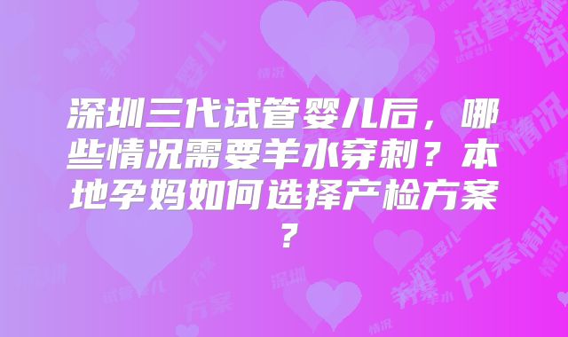 深圳三代试管婴儿后，哪些情况需要羊水穿刺？本地孕妈如何选择产检方案？
