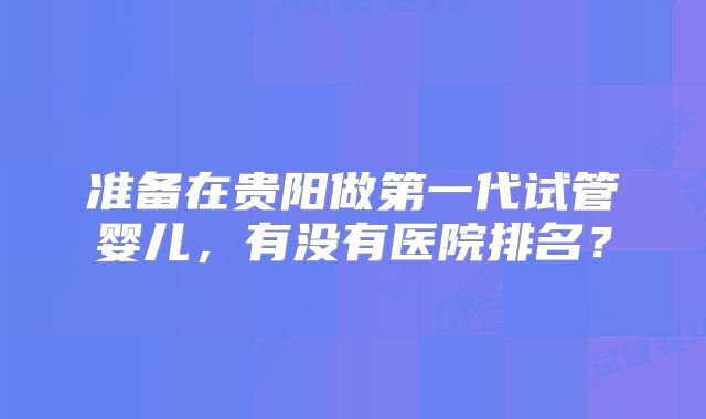 准备在贵阳做第一代试管婴儿,有没有医院排名?