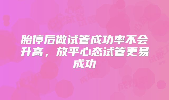 胎停后做试管成功率不会升高，放平心态试管更易成功
