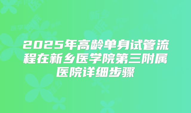 2025年高龄单身试管流程在新乡医学院第三附属医院详细步骤