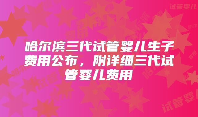 哈尔滨三代试管婴儿生子费用公布，附详细三代试管婴儿费用