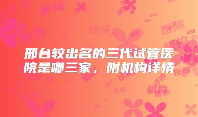 邢台较出名的三代试管医院是哪三家，附机构详情