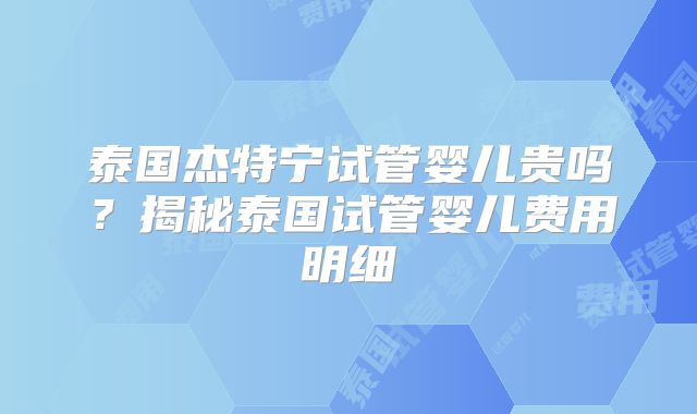 泰国杰特宁试管婴儿贵吗?揭秘泰国试管婴儿费用明细