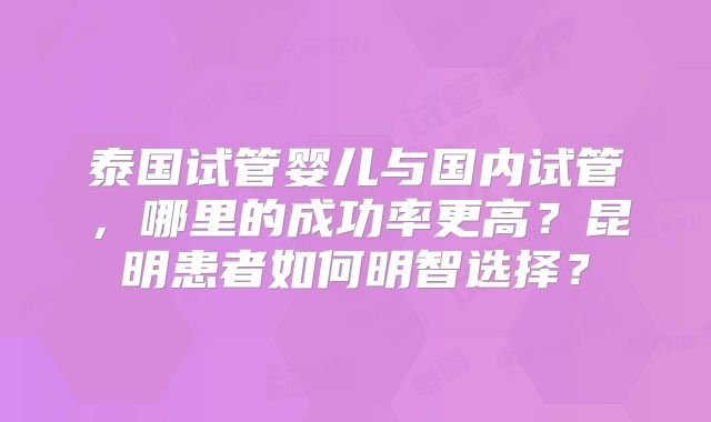 泰国试管婴儿与国内试管,哪里的成功率更高?昆明患者如何明智选择?