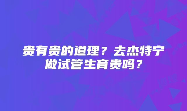贵有贵的道理？去杰特宁做试管生育贵吗？