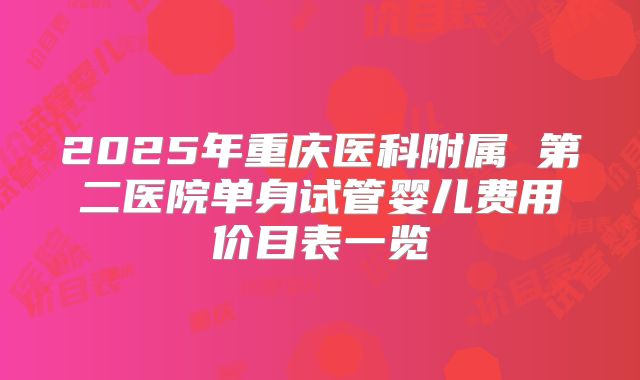 2025年重庆医科附属 第二医院单身试管婴儿费用价目表一览