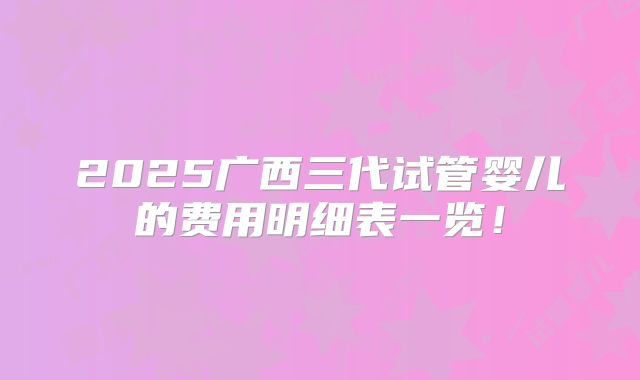 2025广西三代试管婴儿的费用明细表一览！