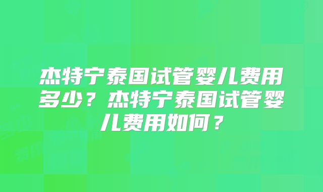 杰特宁泰国试管婴儿费用多少？杰特宁泰国试管婴儿费用如何？