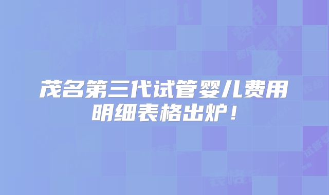茂名第三代试管婴儿费用明细表格出炉！