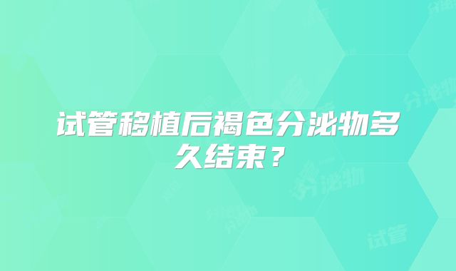 试管移植后褐色分泌物多久结束?