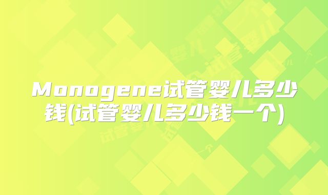 Monogene试管婴儿多少钱(试管婴儿多少钱一个)