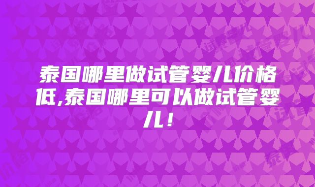 泰国哪里做试管婴儿价格低,泰国哪里可以做试管婴儿！
