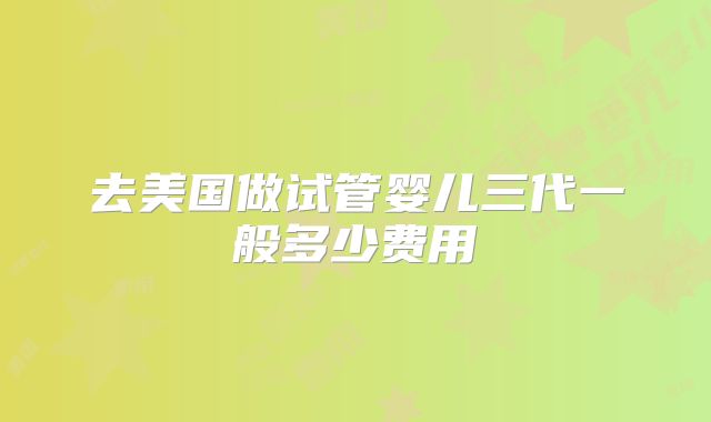 去美国做试管婴儿三代一般多少费用
