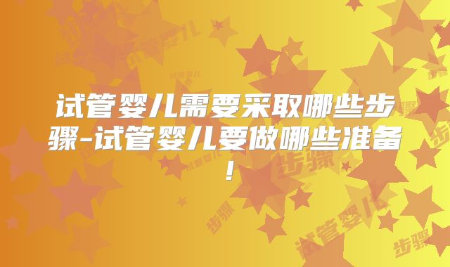 试管婴儿需要采取哪些步骤-试管婴儿要做哪些准备！