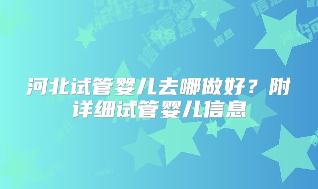 河北试管婴儿去哪做好?附详细试管婴儿信息