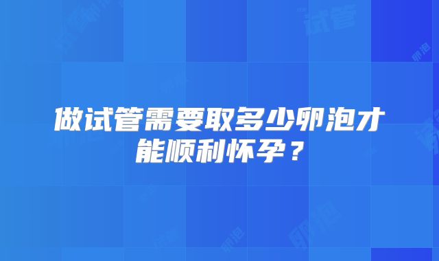 做试管需要取多少卵泡才能顺利怀孕？