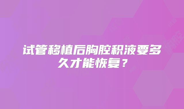 试管移植后胸腔积液要多久才能恢复？