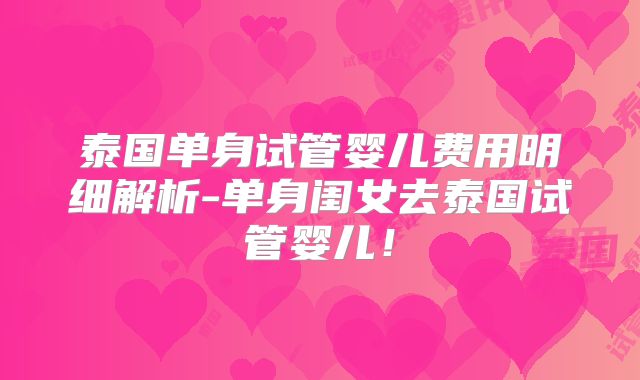 泰国单身试管婴儿费用明细解析-单身闺女去泰国试管婴儿！