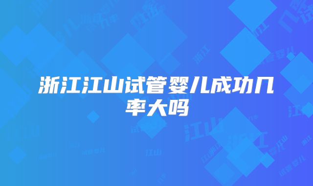 浙江江山试管婴儿成功几率大吗