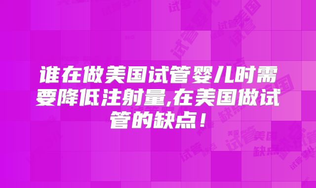 谁在做美国试管婴儿时需要降低注射量,在美国做试管的缺点！