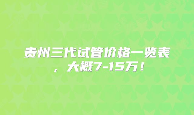 贵州三代试管价格一览表，大概7-15万！