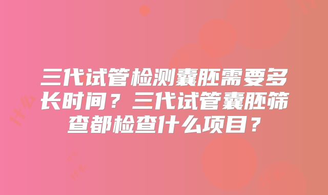 三代试管检测囊胚需要多长时间？三代试管囊胚筛查都检查什么项目？