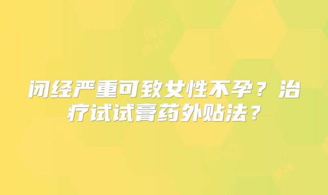 闭经严重可致女性不孕？治疗试试膏药外贴法？