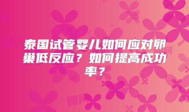 泰国试管婴儿如何应对卵巢低反应？如何提高成功率？