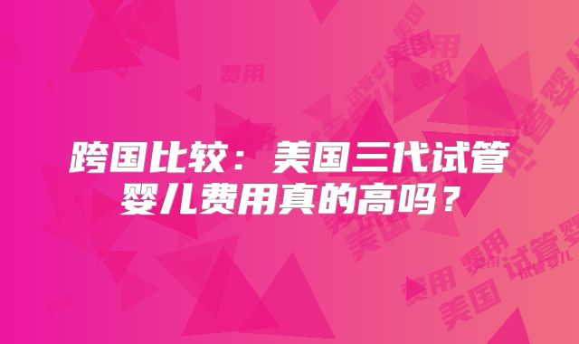 跨国比较:美国三代试管婴儿费用真的高吗?
