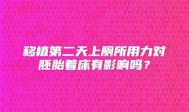 移植第二天上厕所用力对胚胎着床有影响吗？