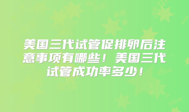 美国三代试管促排卵后注意事项有哪些!美国三代试管成功率多少!