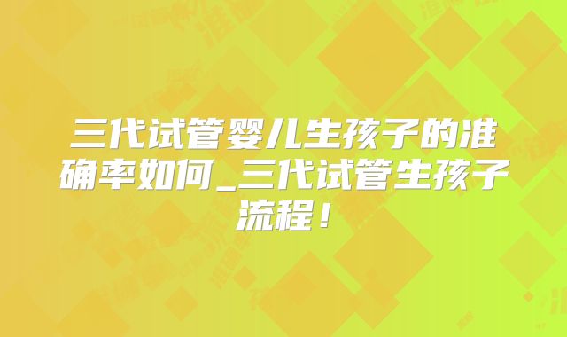 三代试管婴儿生孩子的准确率如何_三代试管生孩子流程!
