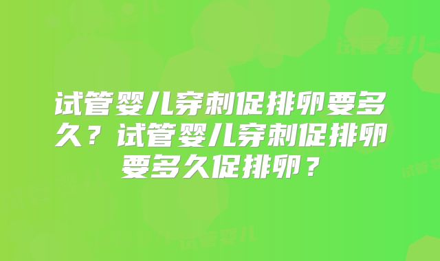 试管婴儿穿刺促排卵要多久？试管婴儿穿刺促排卵要多久促排卵？