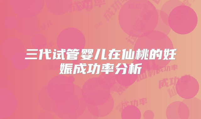 三代试管婴儿在仙桃的妊娠成功率分析