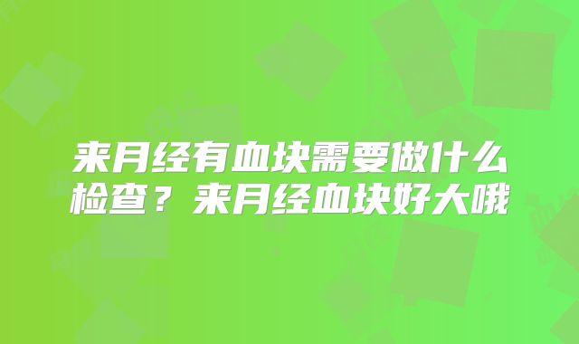 来月经有血块需要做什么检查？来月经血块好大哦