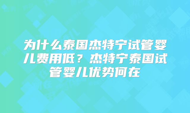 为什么泰国杰特宁试管婴儿费用低？杰特宁泰国试管婴儿优势何在