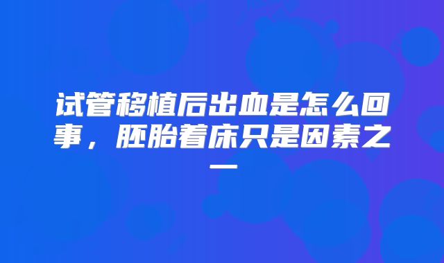试管移植后出血是怎么回事，胚胎着床只是因素之一