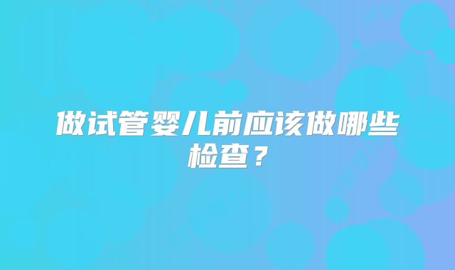 做试管婴儿前应该做哪些检查?