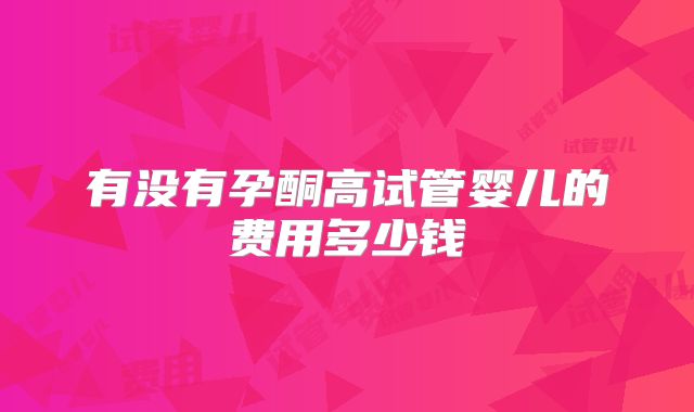 有没有孕酮高试管婴儿的费用多少钱