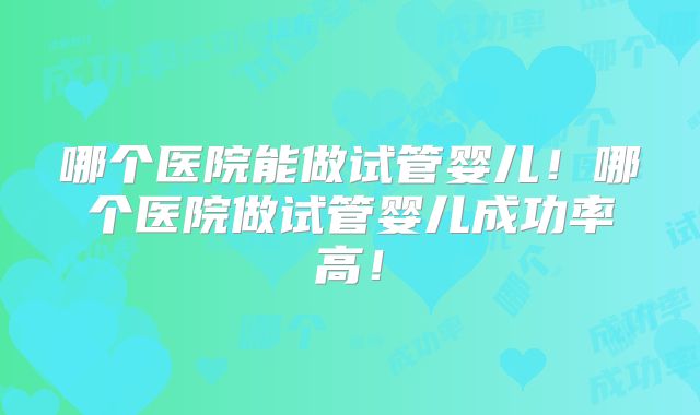 哪个医院能做试管婴儿！哪个医院做试管婴儿成功率高！