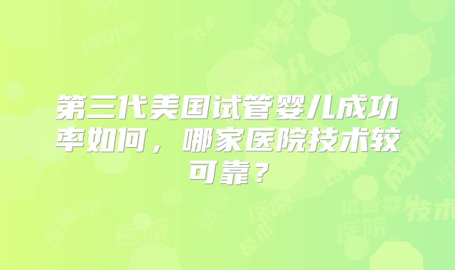 第三代美国试管婴儿成功率如何，哪家医院技术较可靠？