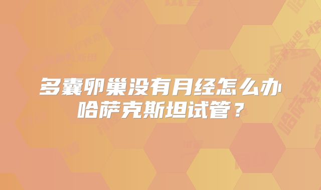 多囊卵巢没有月经怎么办哈萨克斯坦试管?