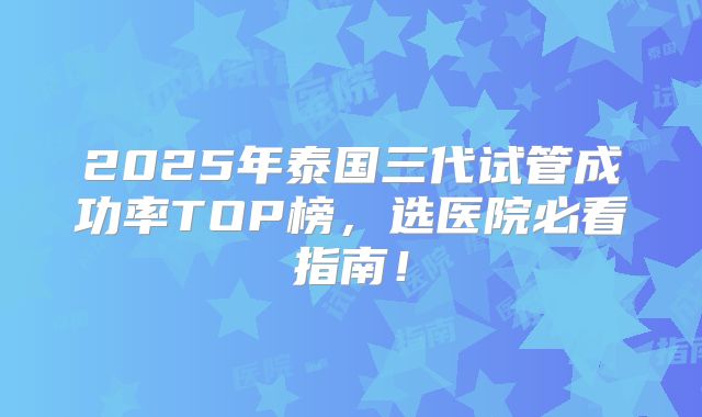 2025年泰国三代试管成功率TOP榜，选医院必看指南！