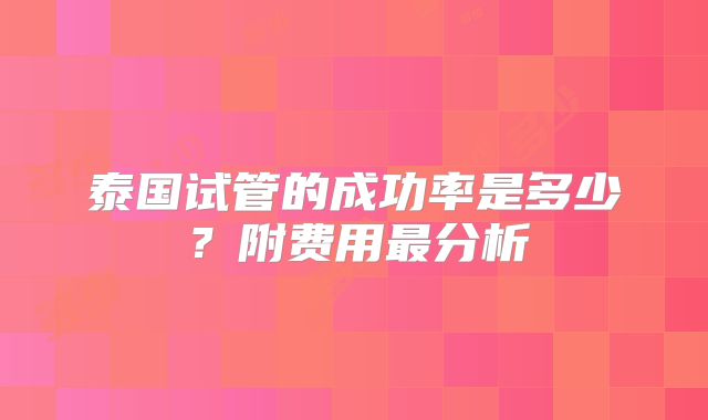 泰国试管的成功率是多少？附费用最分析