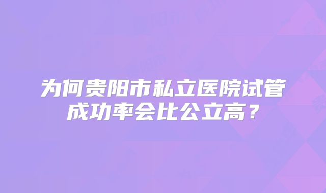 为何贵阳市私立医院试管成功率会比公立高？