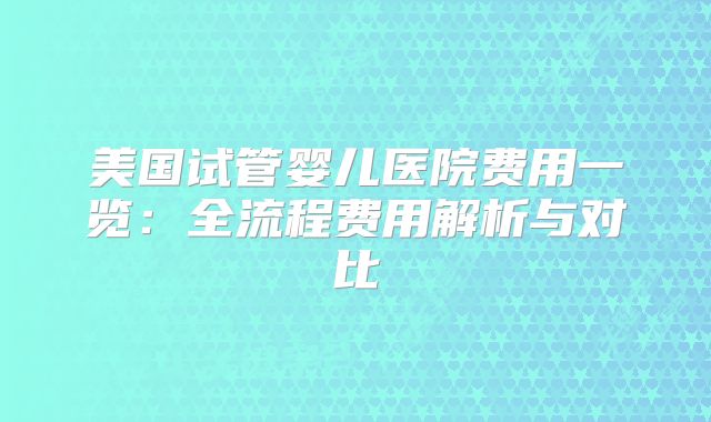 美国试管婴儿医院费用一览:全流程费用解析与对比
