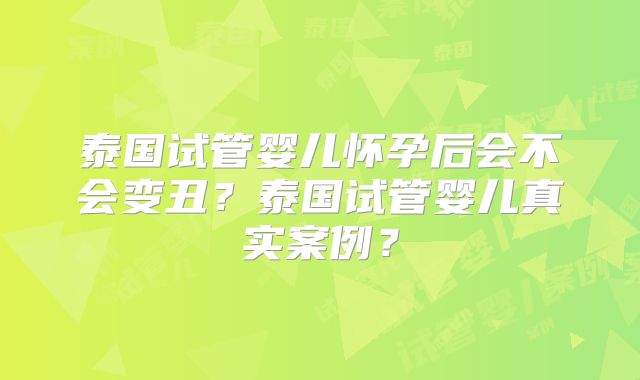 泰国试管婴儿怀孕后会不会变丑？泰国试管婴儿真实案例？